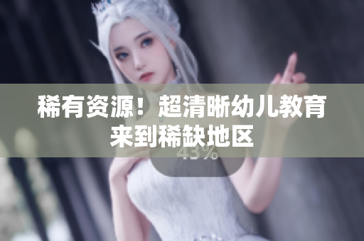 稀有资源！超清晰幼儿教育来到稀缺地区