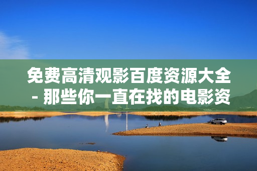 免费高清观影百度资源大全 - 那些你一直在找的电影资源