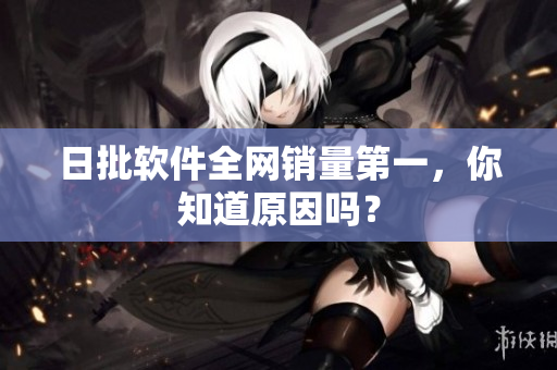 日批软件全网销量第一，你知道原因吗？