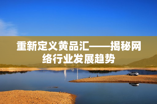 重新定义黄品汇——揭秘网络行业发展趋势