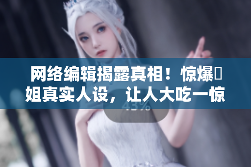 网络编辑揭露真相！惊爆瓊姐真实人设，让人大吃一惊！