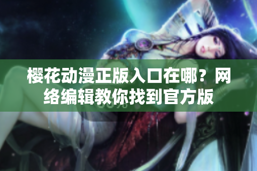 樱花动漫正版入口在哪？网络编辑教你找到官方版