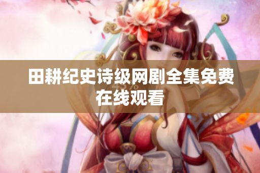 田耕纪史诗级网剧全集免费在线观看