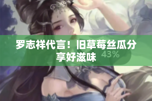 罗志祥代言！旧草莓丝瓜分享好滋味