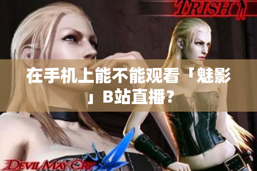 在手机上能不能观看「魅影」B站直播？