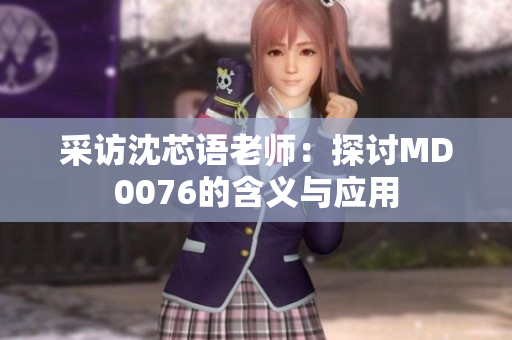 采访沈芯语老师：探讨MD0076的含义与应用