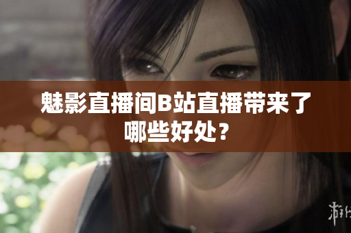 魅影直播间B站直播带来了哪些好处？