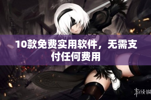 10款免费实用软件，无需支付任何费用