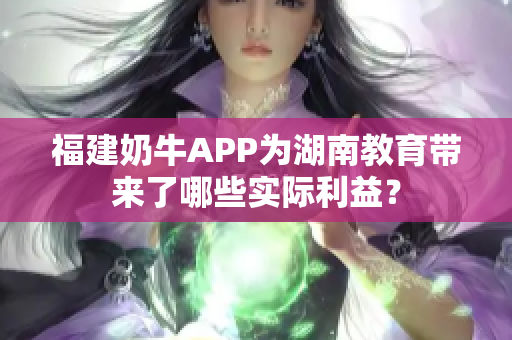 福建奶牛APP为湖南教育带来了哪些实际利益？