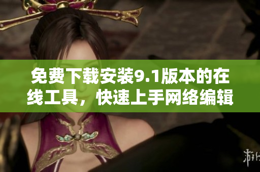 免费下载安装9.1版本的在线工具，快速上手网络编辑！