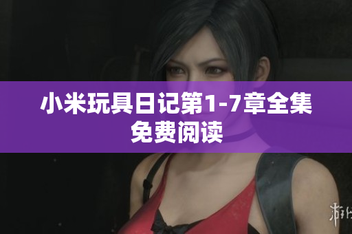 小米玩具日记第1-7章全集免费阅读