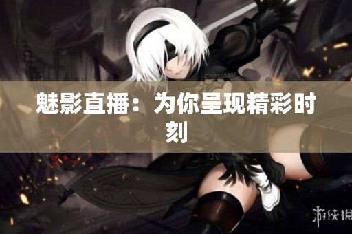 魅影直播：为你呈现精彩时刻