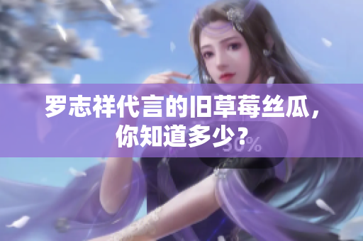罗志祥代言的旧草莓丝瓜，你知道多少？