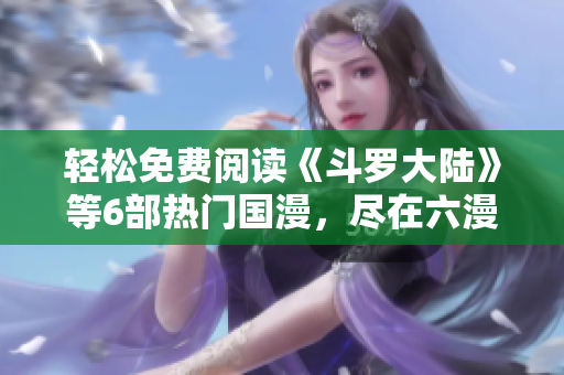轻松免费阅读《斗罗大陆》等6部热门国漫，尽在六漫画！