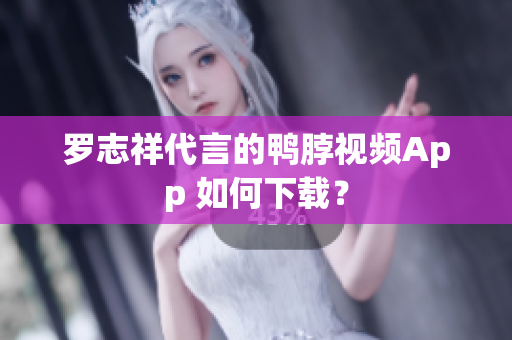 罗志祥代言的鸭脖视频App 如何下载？