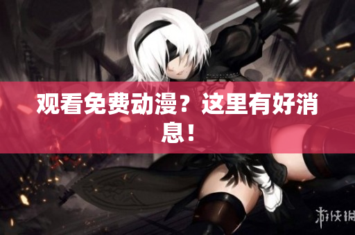 观看免费动漫？这里有好消息！