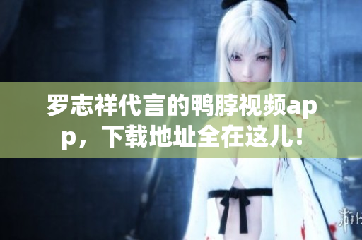 罗志祥代言的鸭脖视频app，下载地址全在这儿！