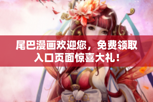 尾巴漫画欢迎您，免费领取入口页面惊喜大礼！
