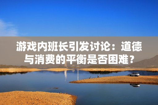 游戏内班长引发讨论：道德与消费的平衡是否困难？