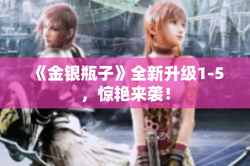 《金银瓶子》全新升级1-5，惊艳来袭！
