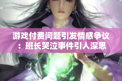游戏付费问题引发情感争议：班长哭泣事件引人深思