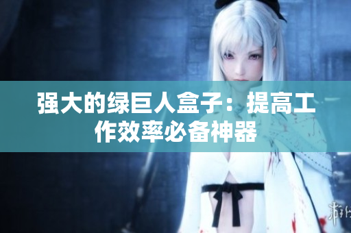 强大的绿巨人盒子：提高工作效率必备神器