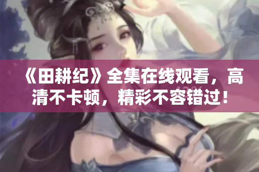 《田耕纪》全集在线观看，高清不卡顿，精彩不容错过！