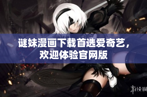 谜妹漫画下载首选爱奇艺，欢迎体验官网版