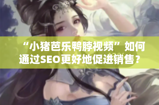 “小猪芭乐鸭脖视频”如何通过SEO更好地促进销售？