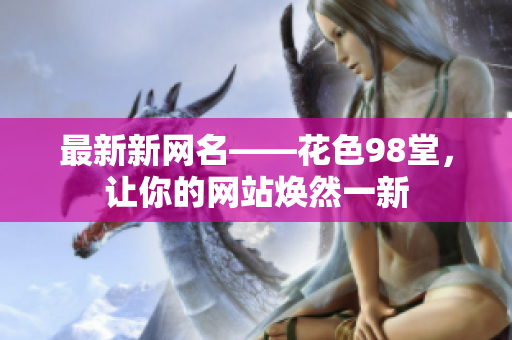 最新新网名——花色98堂，让你的网站焕然一新