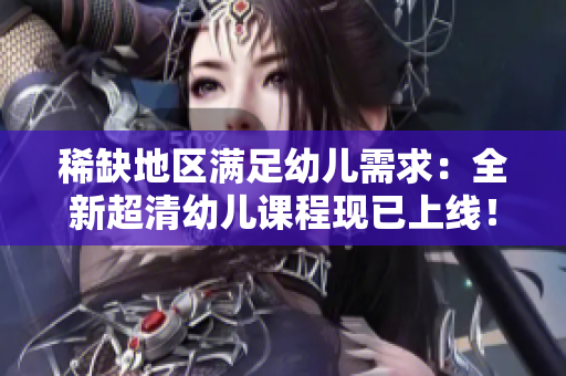 稀缺地区满足幼儿需求：全新超清幼儿课程现已上线！