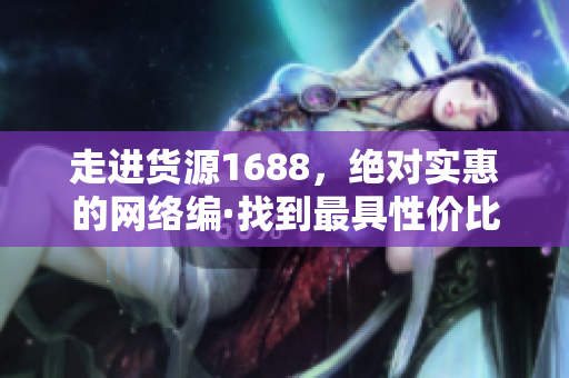 走进货源1688，绝对实惠的网络编·找到最具性价比的商品！