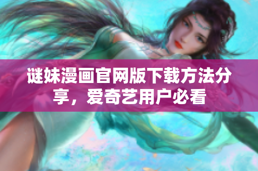 谜妹漫画官网版下载方法分享，爱奇艺用户必看