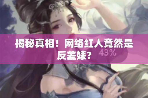 揭秘真相！网络红人竟然是反差婊？