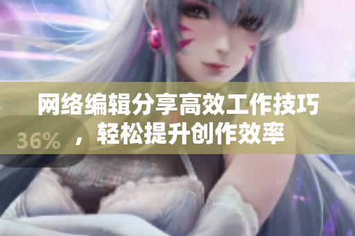 网络编辑分享高效工作技巧，轻松提升创作效率