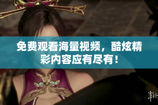 免费观看海量视频，酷炫精彩内容应有尽有！