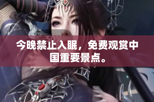 今晚禁止入眠，免费观赏中国重要景点。