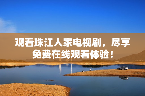 观看珠江人家电视剧，尽享免费在线观看体验！