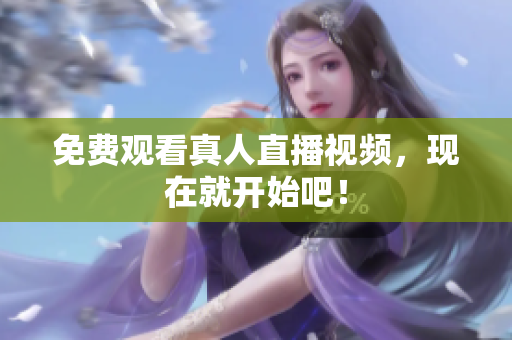 免费观看真人直播视频，现在就开始吧！