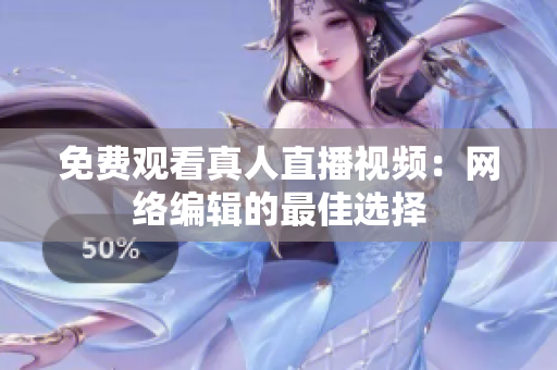 免费观看真人直播视频：网络编辑的最佳选择
