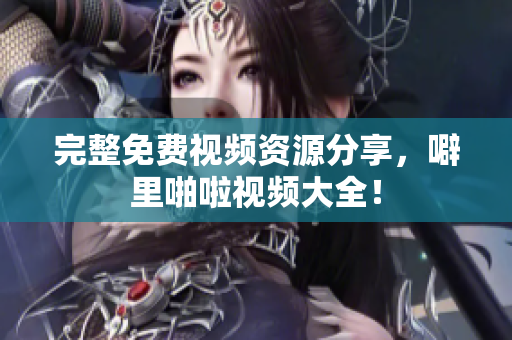 完整免费视频资源分享，噼里啪啦视频大全！