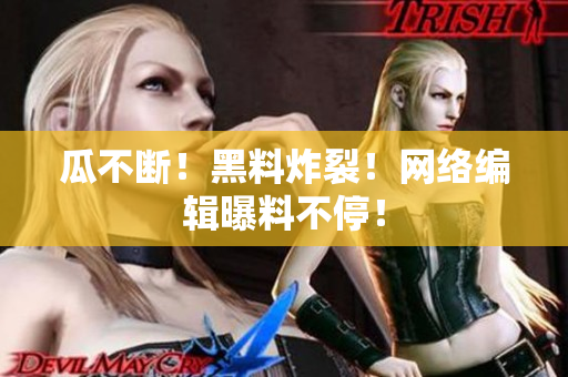 瓜不断！黑料炸裂！网络编辑曝料不停！
