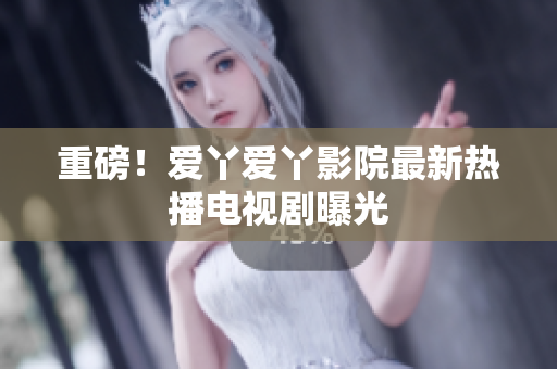 重磅！爱丫爱丫影院最新热播电视剧曝光