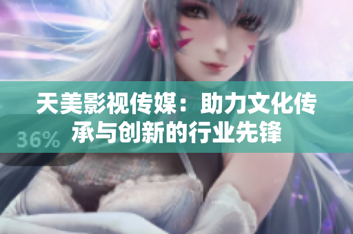 天美影视传媒：助力文化传承与创新的行业先锋
