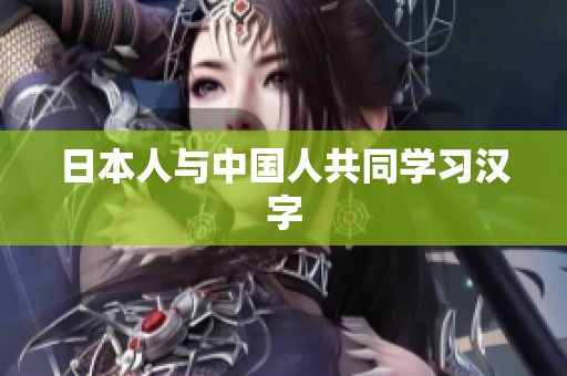 日本人与中国人共同学习汉字