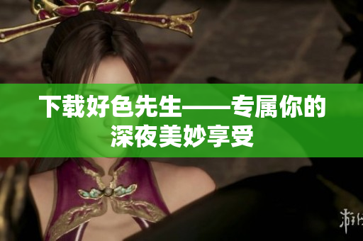 下载好色先生——专属你的深夜美妙享受