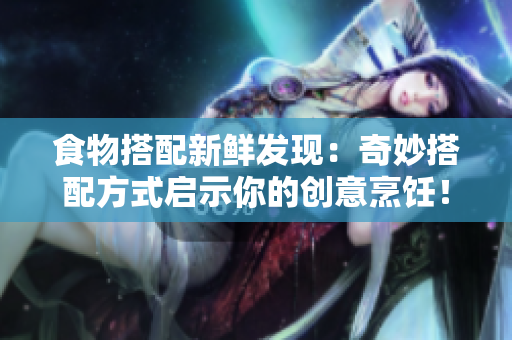 食物搭配新鲜发现：奇妙搭配方式启示你的创意烹饪！