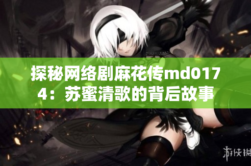 探秘网络剧麻花传md0174：苏蜜清歌的背后故事