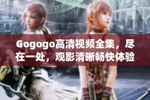 Gogogo高清视频全集，尽在一处，观影清晰畅快体验