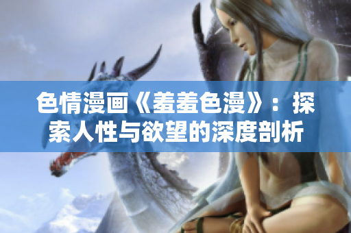 色情漫画《羞羞色漫》：探索人性与欲望的深度剖析